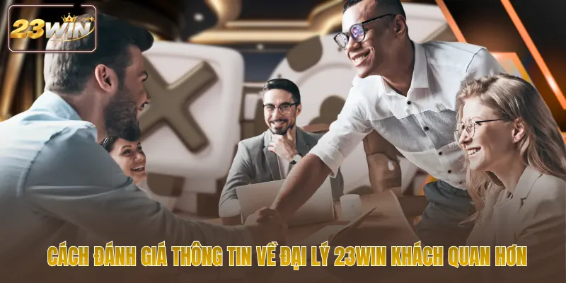 Cách đánh giá thông tin về Đại lý 23WIN khách quan hơn