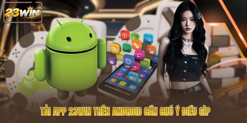 Tải app 23win trên android cần chú ý điều gì